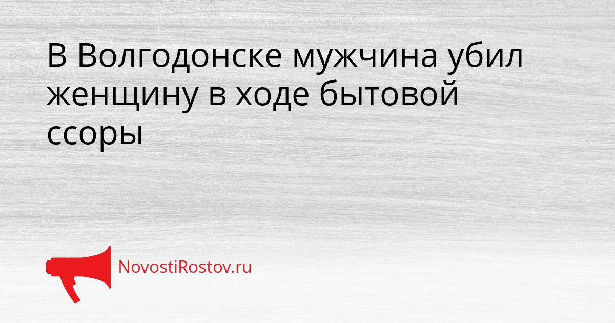 В Волгодонске мужчина убил женщину в ходе бытовой ссоры Сгенерировано