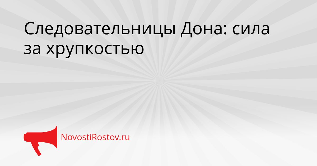 Следовательницы Дона: сила за хрупкостью Сгенерировано