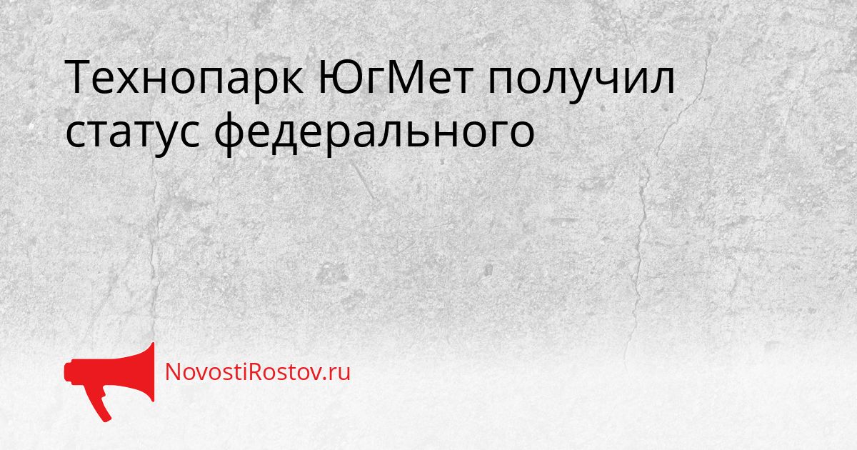 Технопарк ЮгМет получил статус федерального Сгенерировано