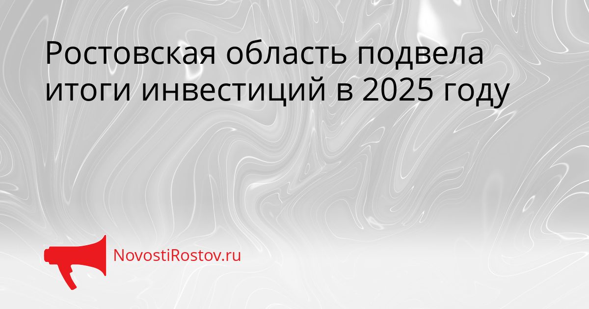 Ростовская область подвела итоги инвестиций в 2025 году Сгенерировано