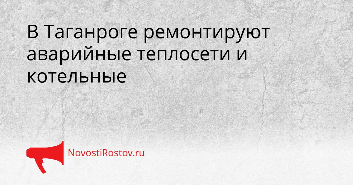 В Таганроге ремонтируют аварийные теплосети и котельные Сгенерировано