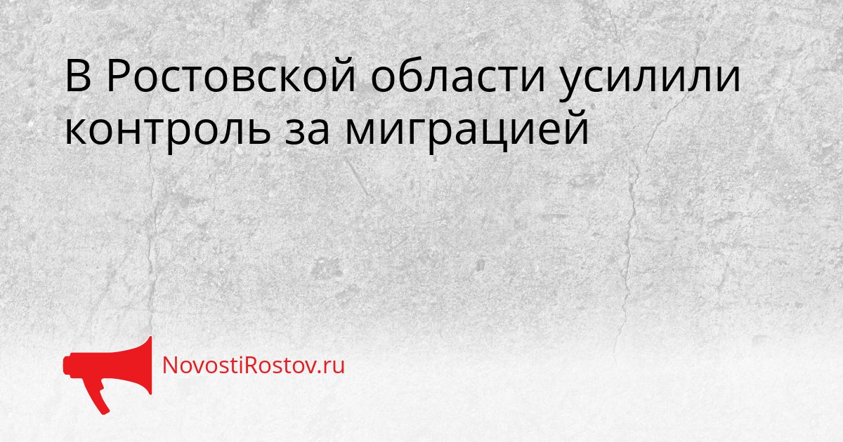 В Ростовской области усилили контроль за миграцией