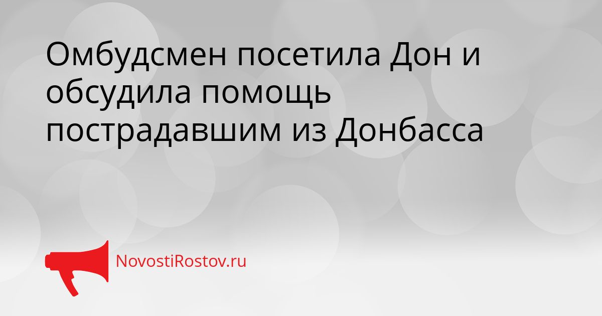 Омбудсмен посетила Дон и обсудила помощь пострадавшим из Донбасса Сгенерировано