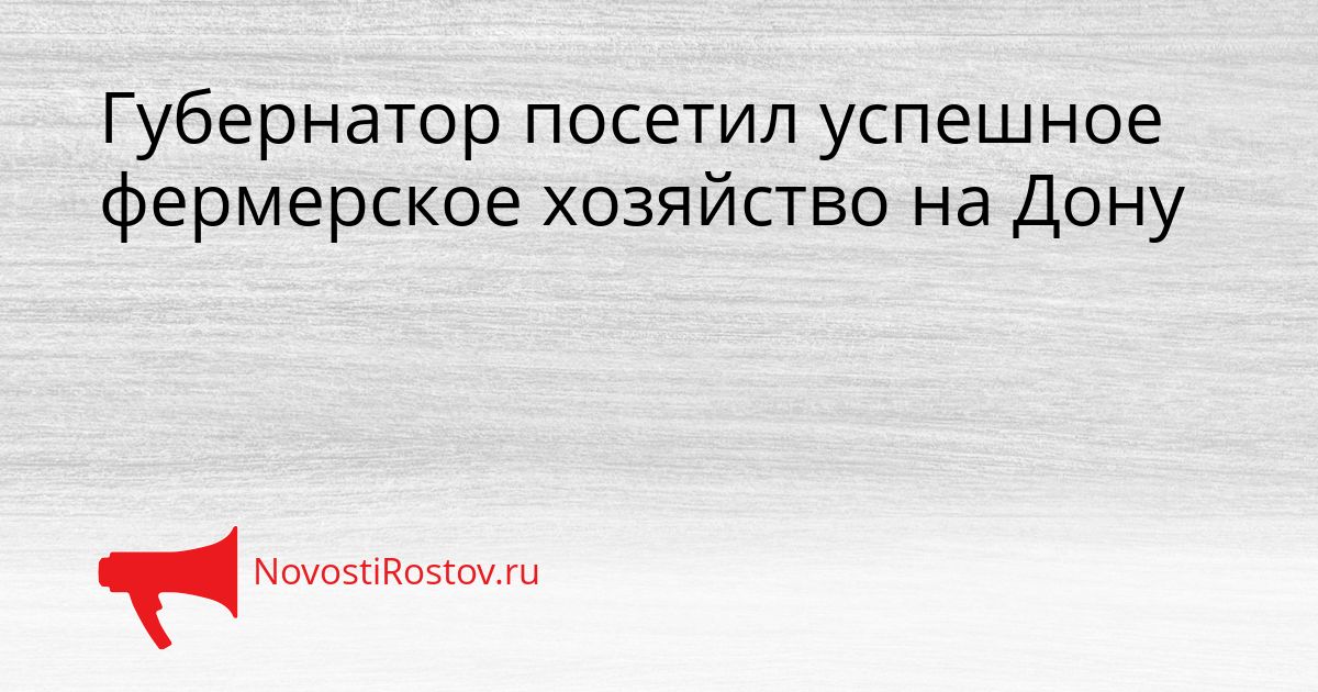 Губернатор посетил успешное фермерское хозяйство на Дону Сгенерировано
