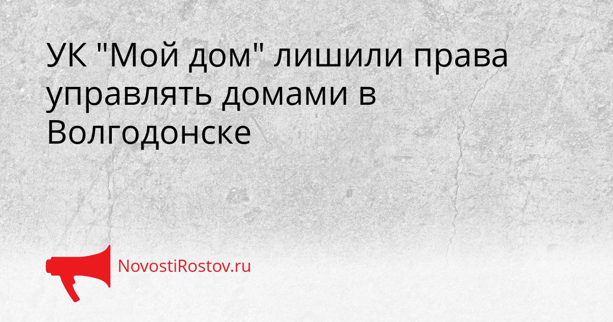 УК "Мой дом" лишили права управлять домами в Волгодонске