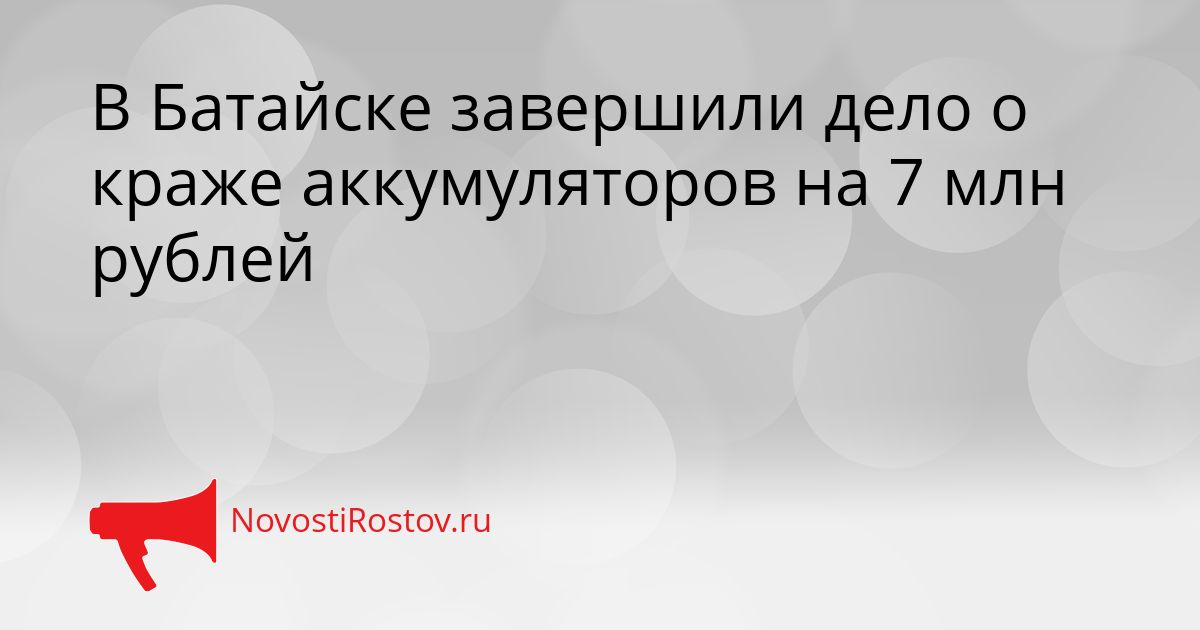 В Батайске завершили дело о краже аккумуляторов на 7 млн рублей Сгенерировано