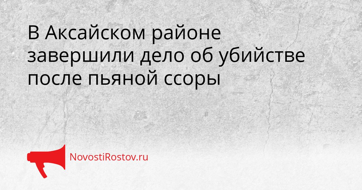 В Аксайском районе завершили дело об убийстве после пьяной ссоры Сгенерировано