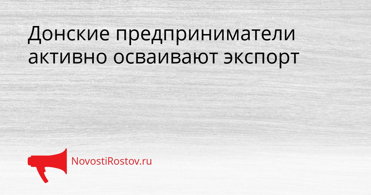 Донские предприниматели активно осваивают экспорт Сгенерировано