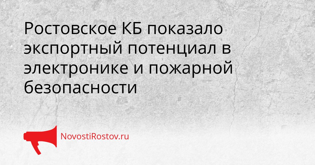 Ростовское КБ показало экспортный потенциал в электронике и пожарной безопасности Сгенерировано