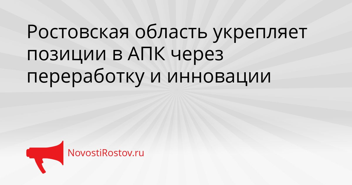 Ростовская область укрепляет позиции в АПК через переработку и инновации Сгенерировано
