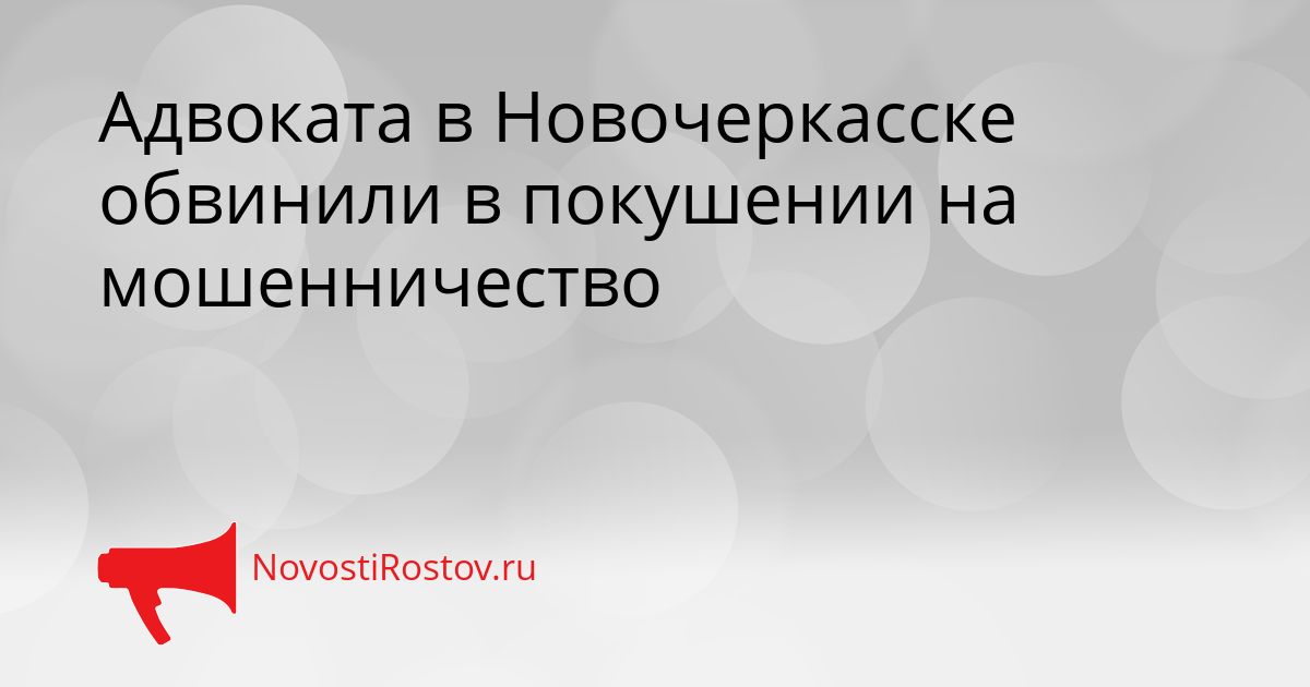 Адвоката в Новочеркасске обвинили в покушении на мошенничество Сгенерировано
