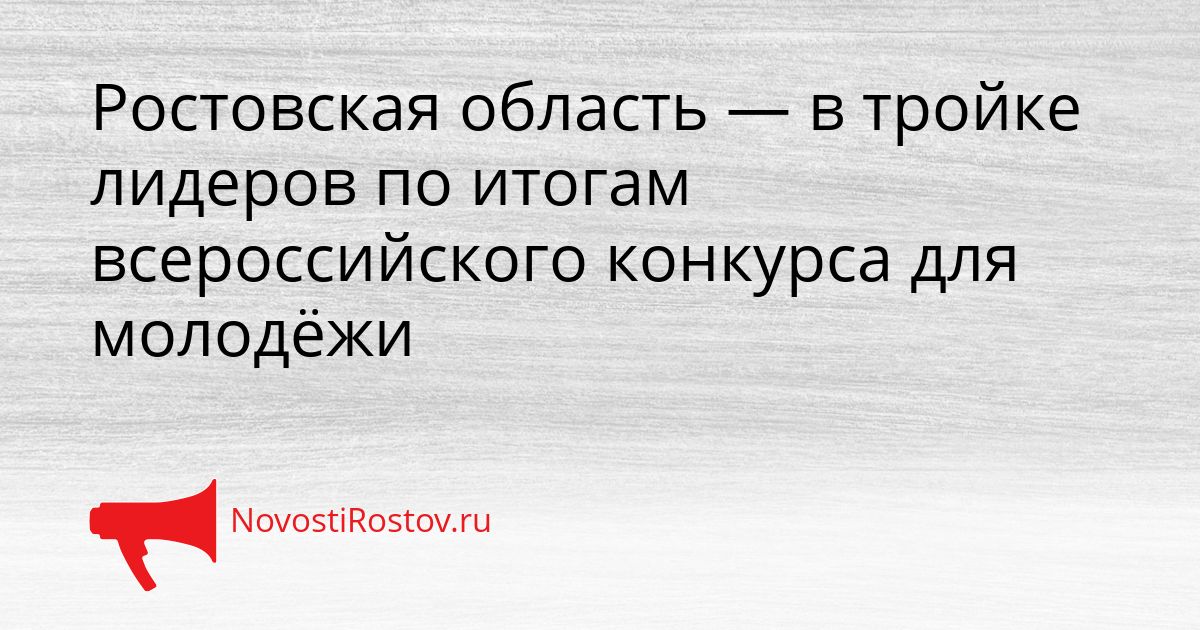 Ростовская область — в тройке лидеров по итогам всероссийского конкурса для молодёжи Сгенерировано