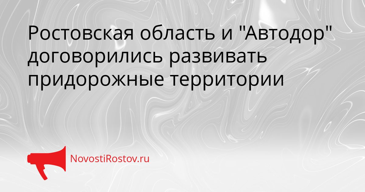 Ростовская область и &quotАвтодор&quot договорились развивать придорожные территории Сгенерировано