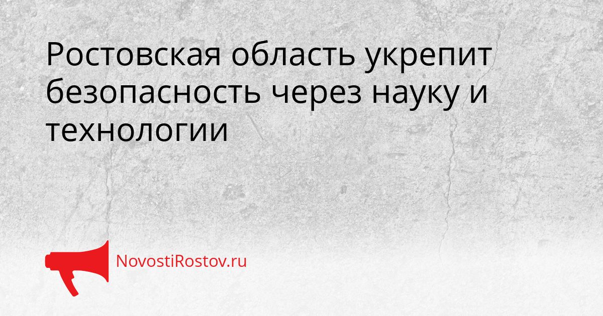 Ростовская область укрепит безопасность через науку и технологии Сгенерировано