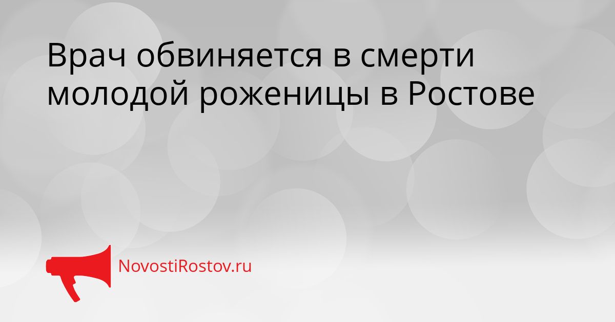 Врач обвиняется в смерти молодой роженицы в Ростове Сгенерировано
