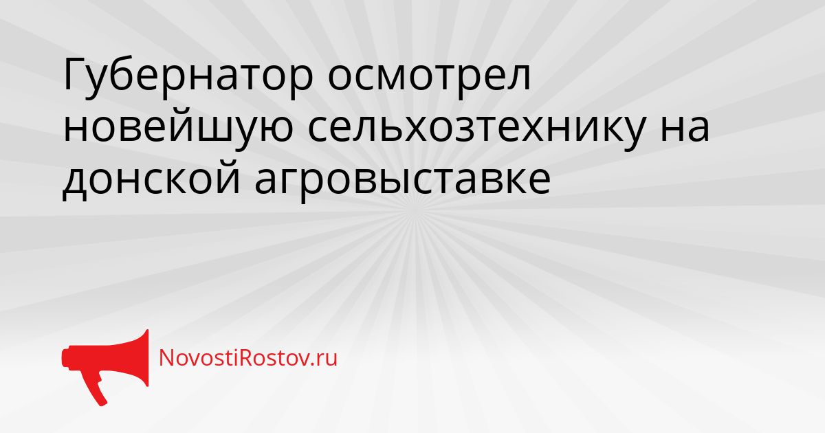 Губернатор осмотрел новейшую сельхозтехнику на донской агровыставке Сгенерировано