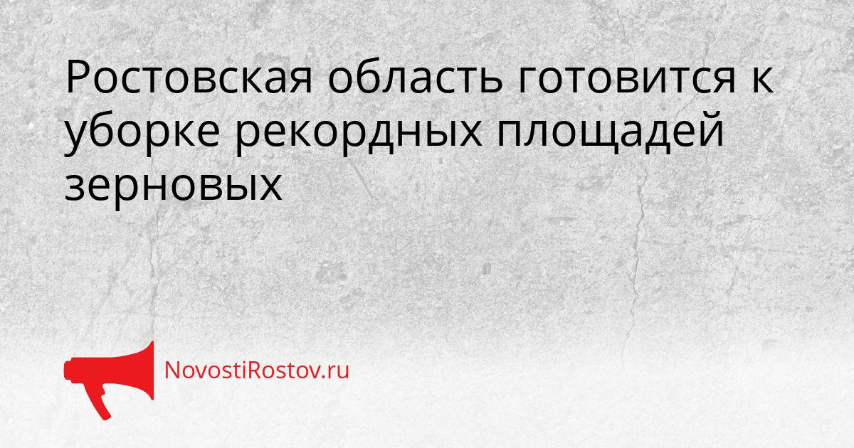 Ростовская область готовится к уборке рекордных площадей зерновых Сгенерировано