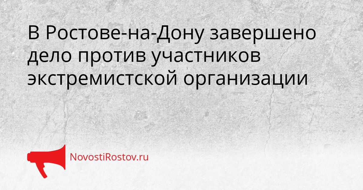 В Ростове-на-Дону завершено дело против участников экстремистской организации Сгенерировано