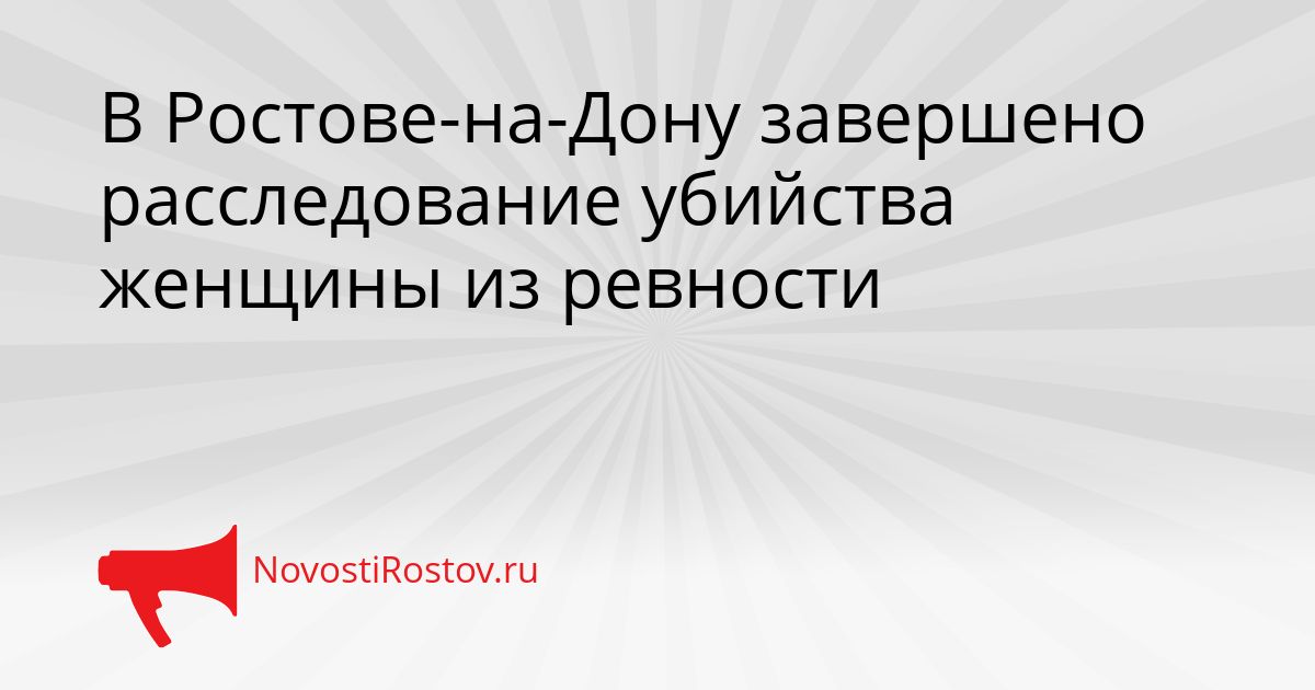 В Ростове-на-Дону завершено расследование убийства женщины из ревности Сгенерировано