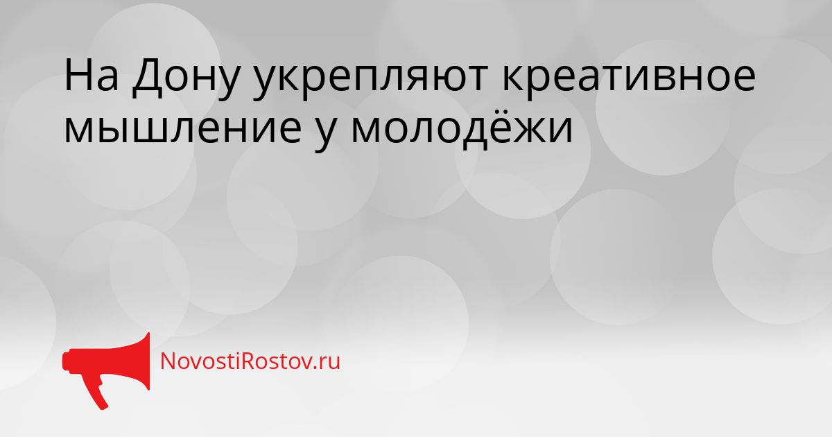 На Дону укрепляют креативное мышление у молодёжи Сгенерировано
