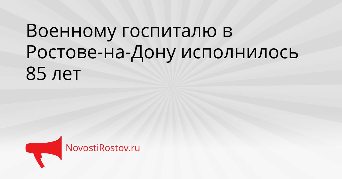 Военному госпиталю в Ростове-на-Дону исполнилось 85 лет Сгенерировано