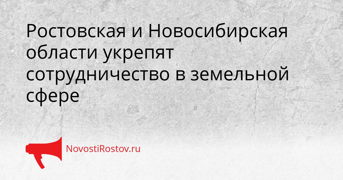 Ростовская и Новосибирская области укрепят сотрудничество в земельной сфере Сгенерировано