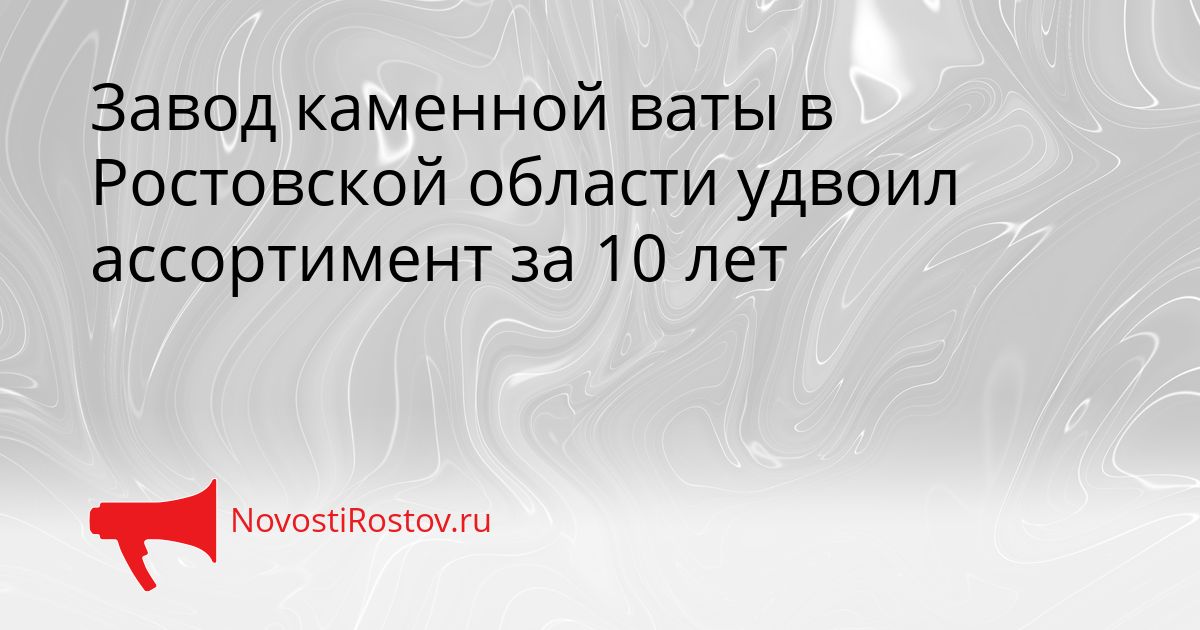 Завод каменной ваты в Ростовской области удвоил ассортимент за 10 лет Сгенерировано