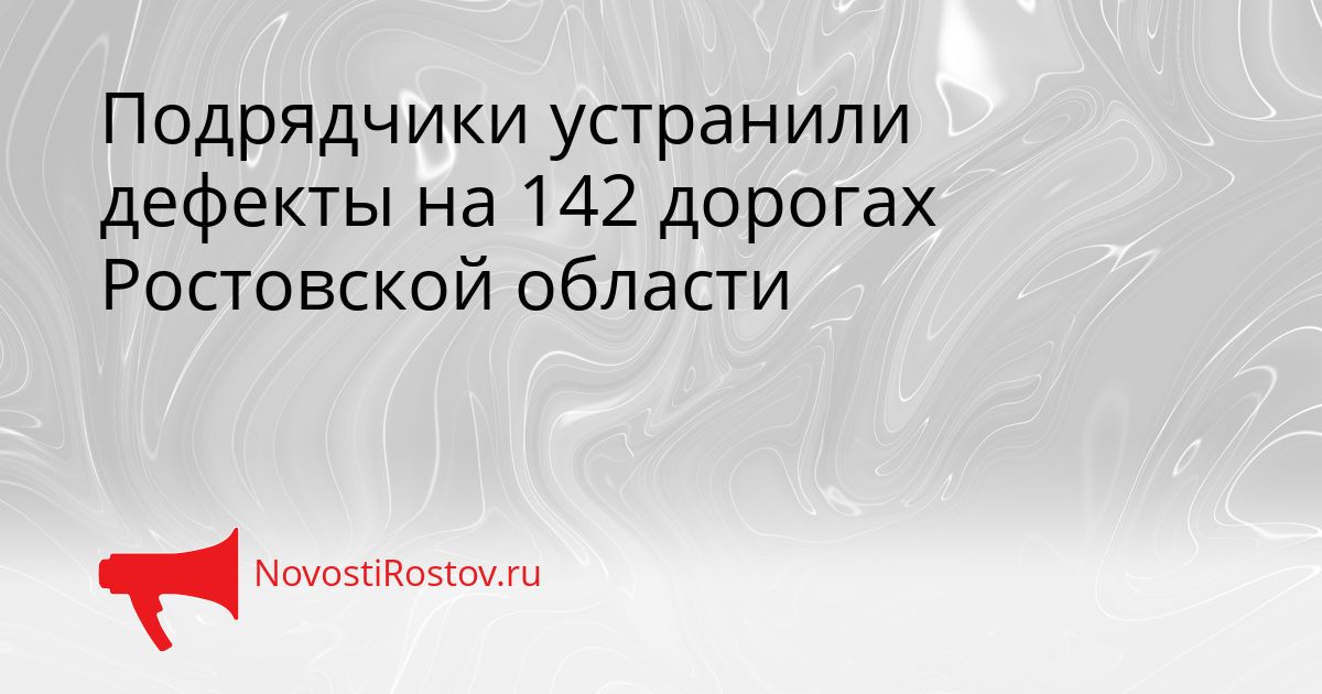 Подрядчики устранили дефекты на 142 дорогах Ростовской области Сгенерировано