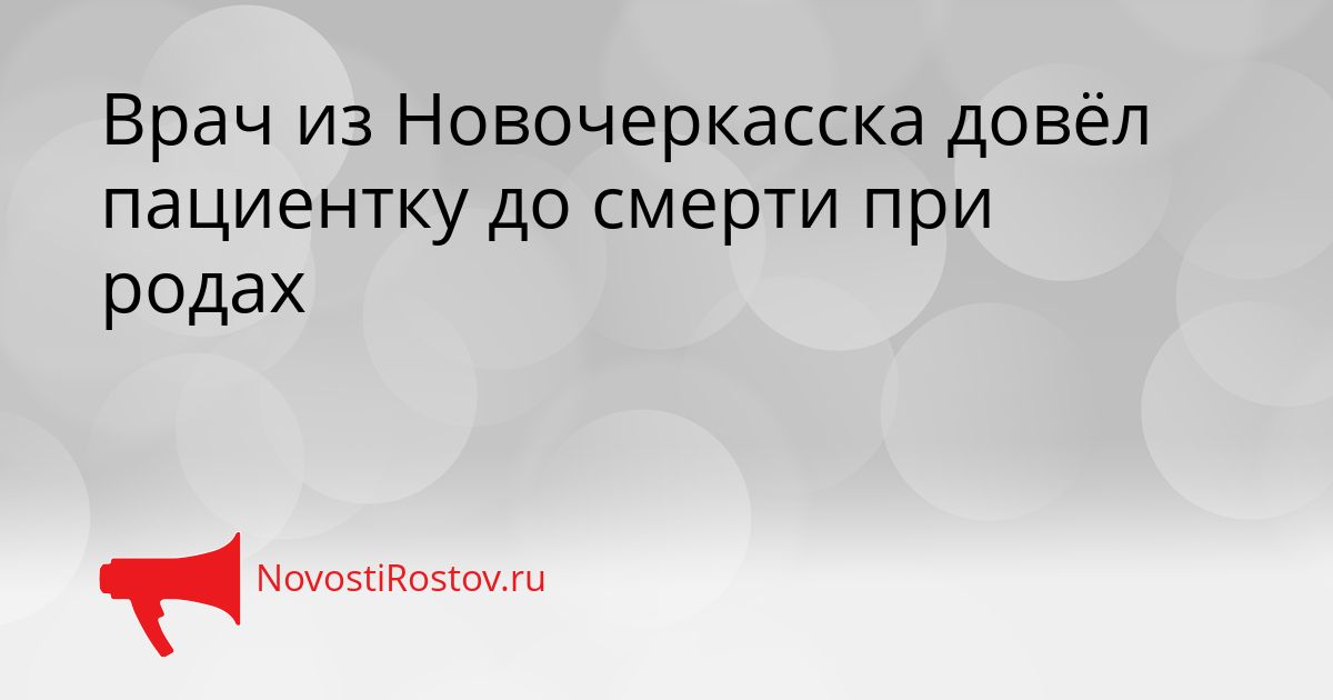 Врач из Новочеркасска довёл пациентку до смерти при родах Сгенерировано