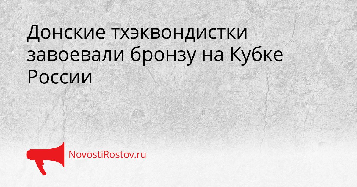 Донские тхэквондистки завоевали бронзу на Кубке России Сгенерировано