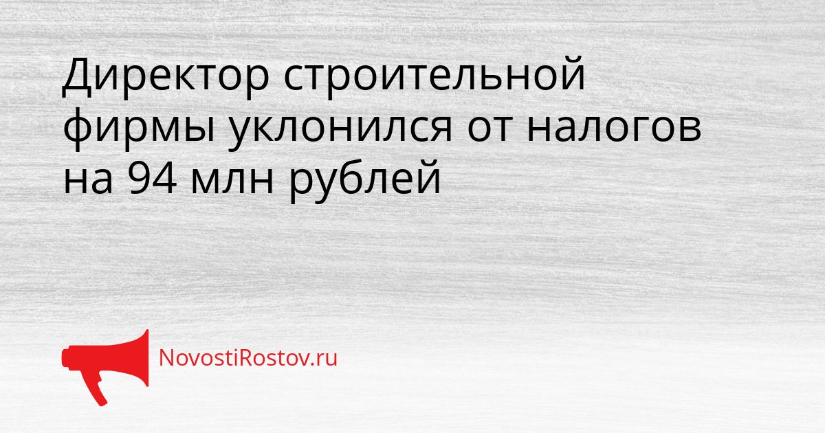 Директор строительной фирмы уклонился от налогов на 94 млн рублей Сгенерировано