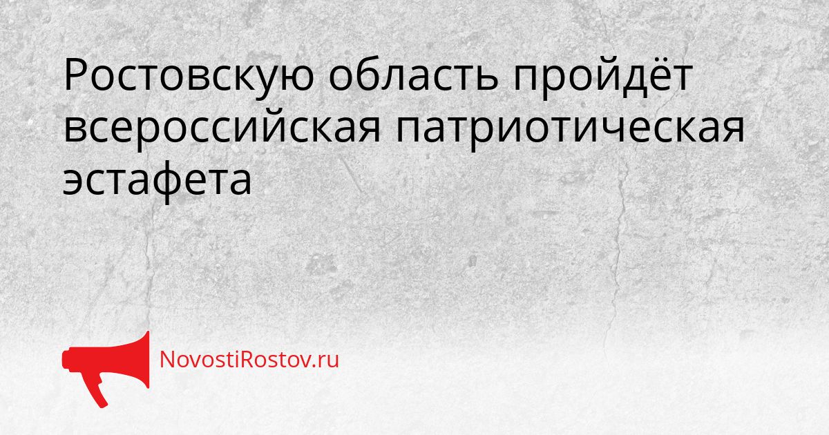 Ростовскую область пройдёт всероссийская патриотическая эстафета Сгенерировано