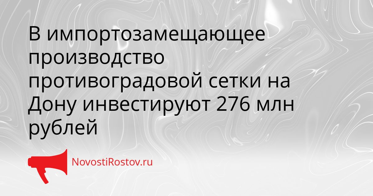В импортозамещающее производство противоградовой сетки на Дону инвестируют 276 млн рублей Сгенерировано