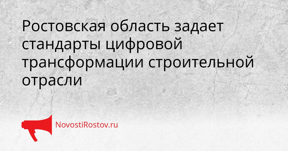 Ростовская область задает стандарты цифровой трансформации строительной отрасли Сгенерировано