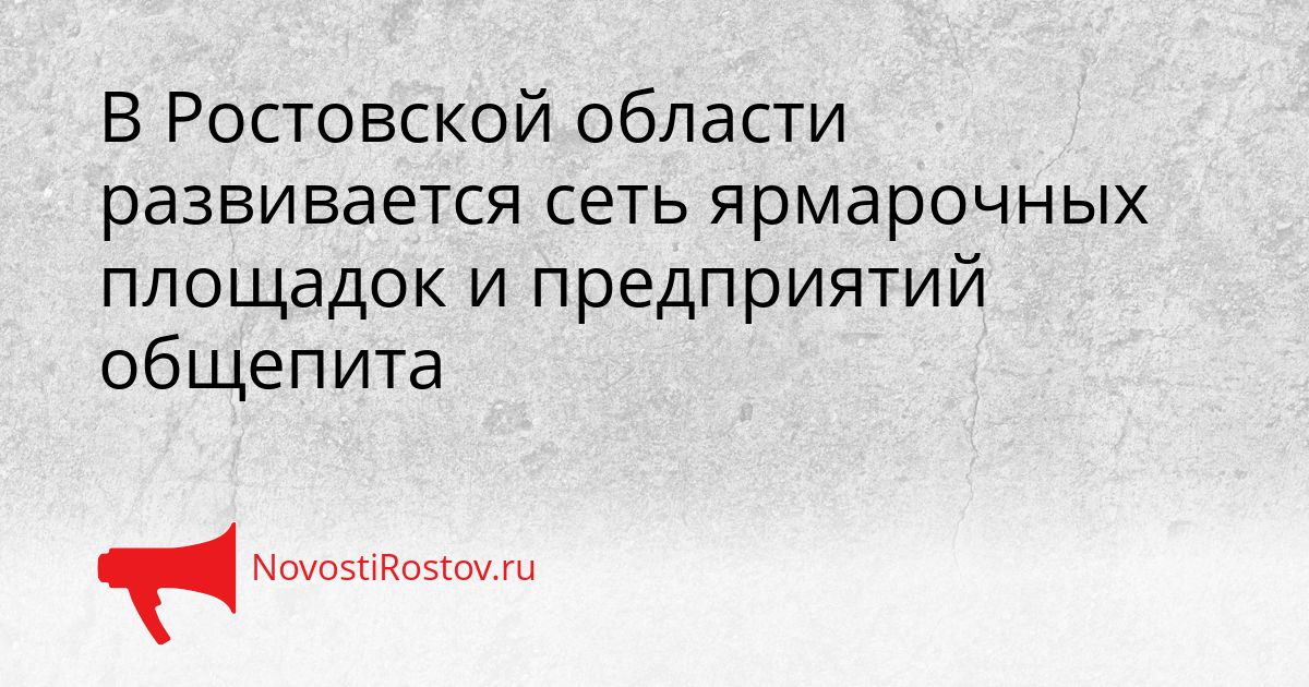 В Ростовской области развивается сеть ярмарочных площадок и предприятий общепита Сгенерировано