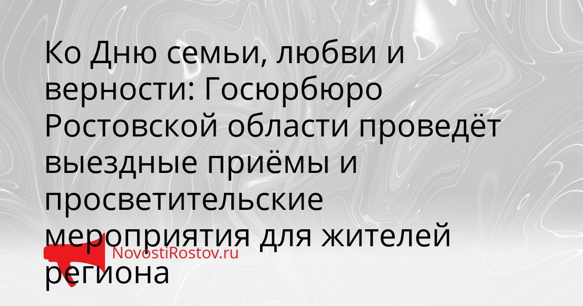 Ко Дню семьи, любви и верности: Госюрбюро Ростовской области проведёт выездные приёмы и просветительские мероприятия для жителей региона Сгенерировано