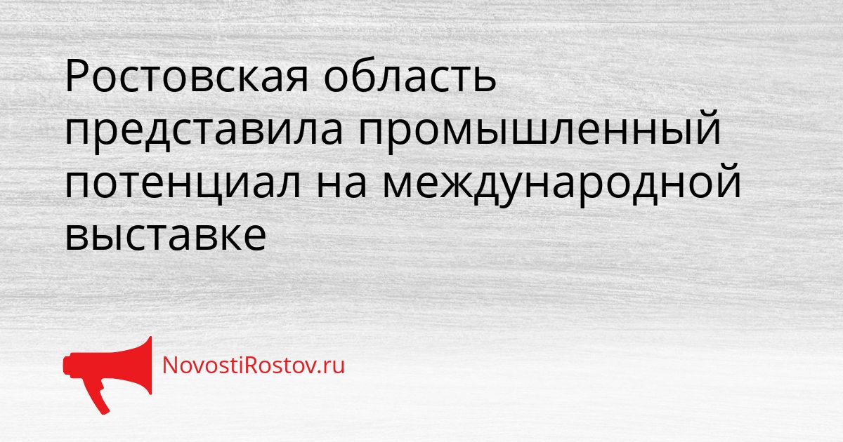 Ростовская область представила промышленный потенциал на международной выставке Сгенерировано