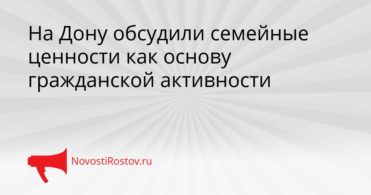 На Дону обсудили семейные ценности как основу гражданской активности Сгенерировано
