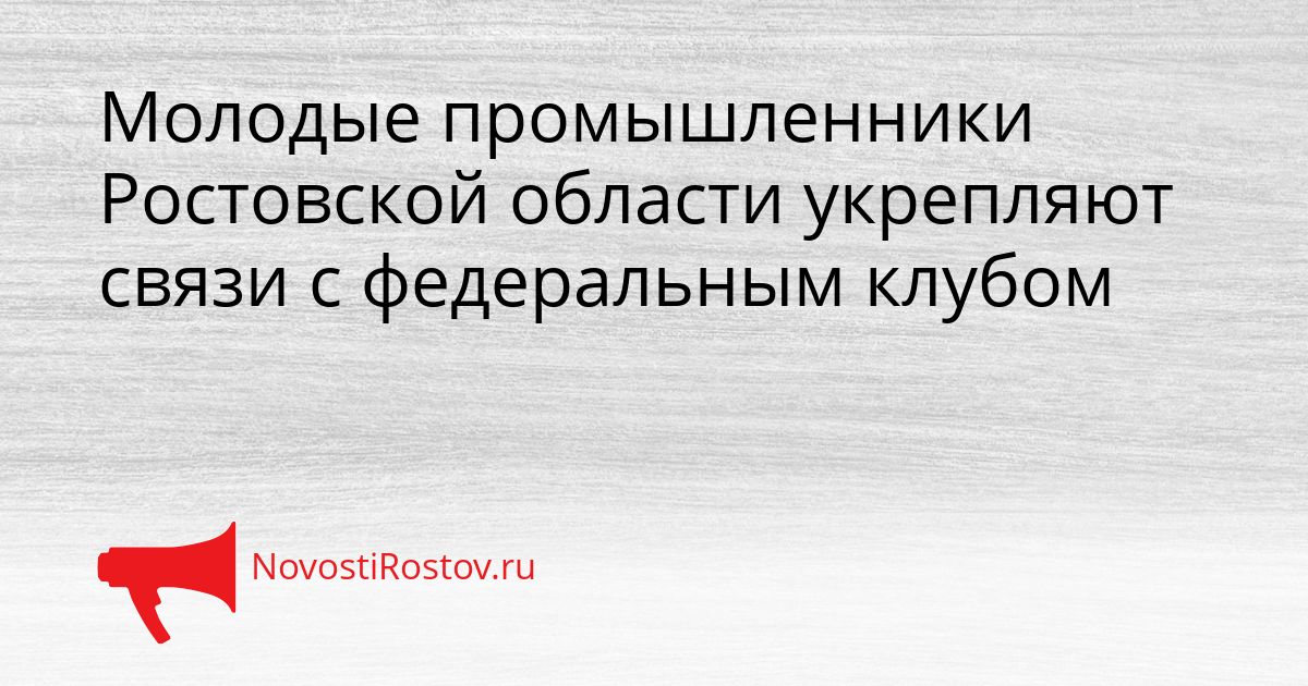 Молодые промышленники Ростовской области укрепляют связи с федеральным клубом Сгенерировано