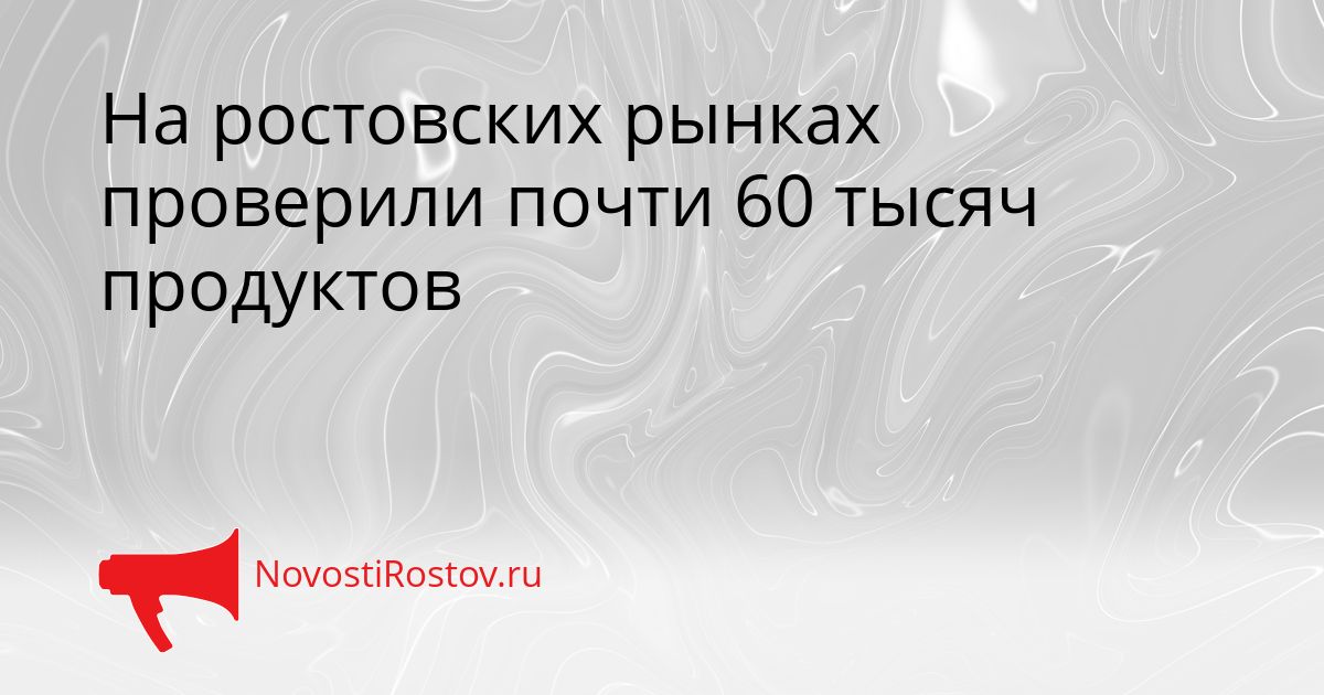 На ростовских рынках проверили почти 60 тысяч продуктов Сгенерировано