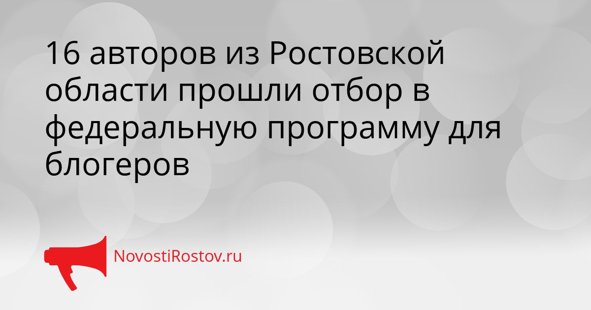 16 авторов из Ростовской области прошли отбор в федеральную программу для блогеров Сгенерировано