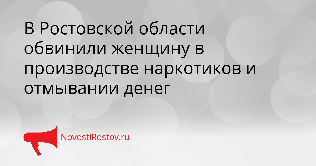В Ростовской области обвинили женщину в производстве наркотиков и отмывании денег Сгенерировано