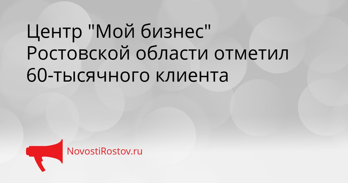Центр &quotМой бизнес&quot Ростовской области отметил 60-тысячного клиента Сгенерировано