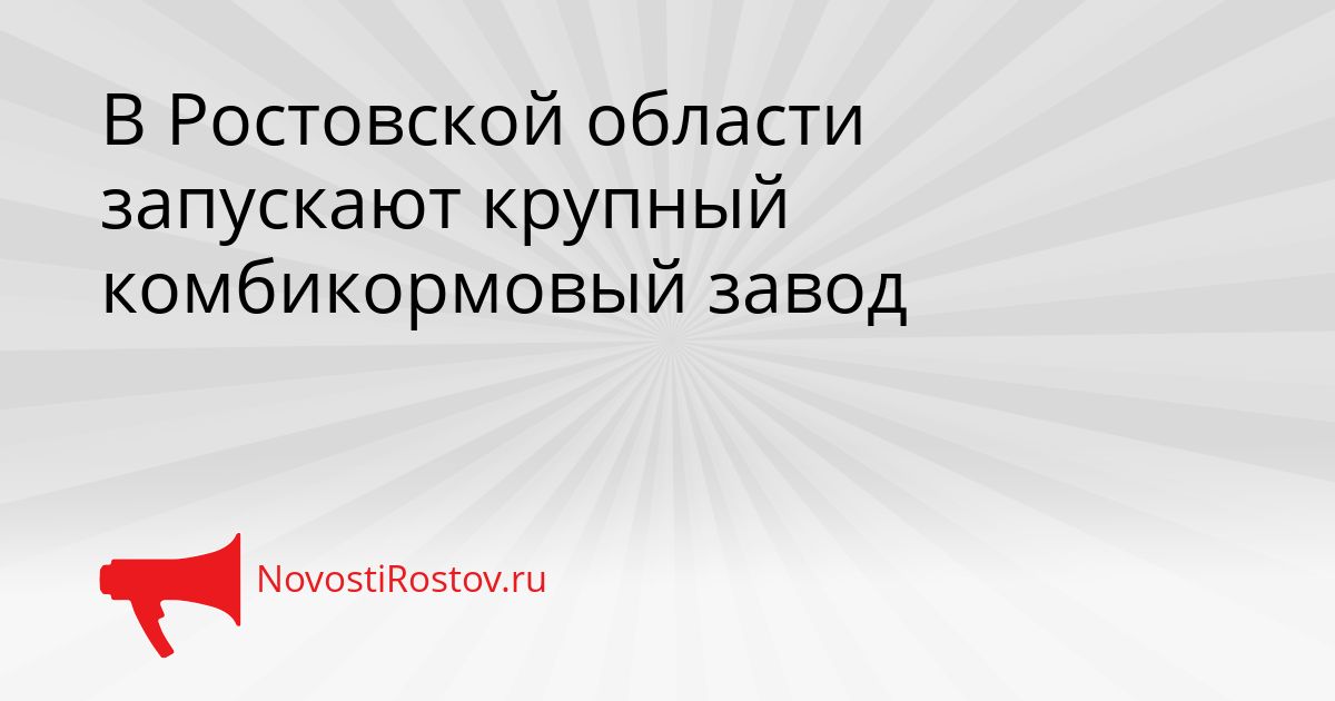 В Ростовской области запускают крупный комбикормовый завод