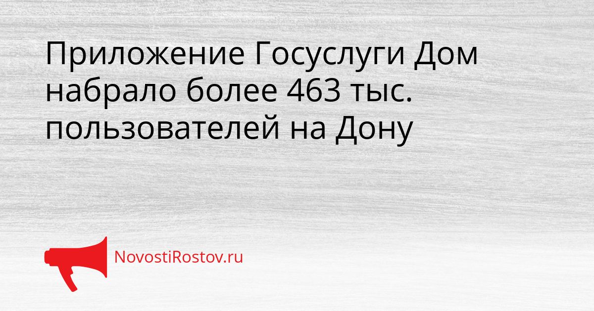 Приложение Госуслуги Дом набрало более 463 тыс. пользователей на Дону Сгенерировано