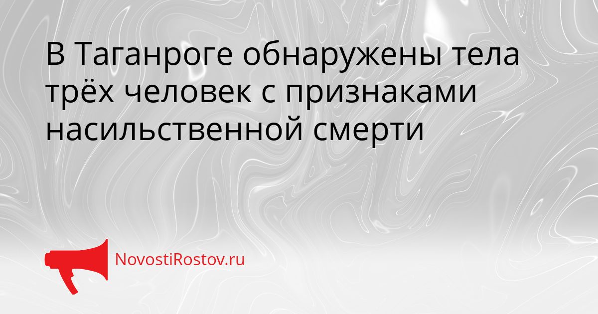 В Таганроге обнаружены тела трёх человек с признаками насильственной смерти Сгенерировано