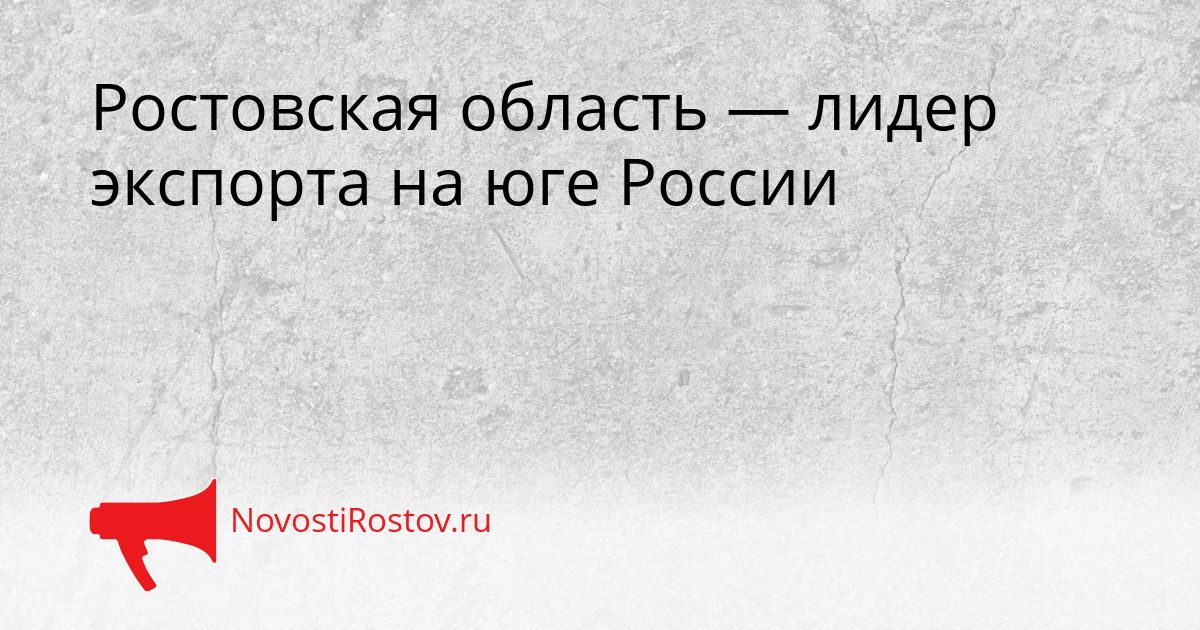 Ростовская область — лидер экспорта на юге России Сгенерировано