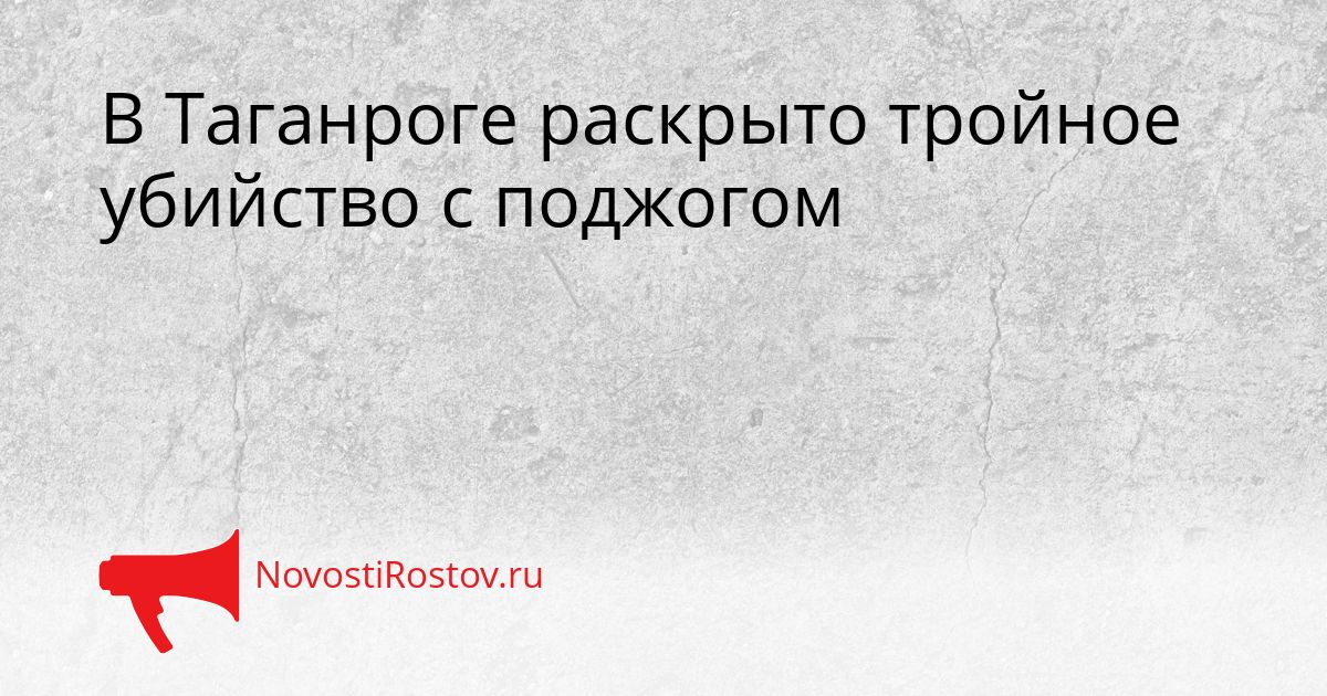 В Таганроге раскрыто тройное убийство с поджогом Сгенерировано
