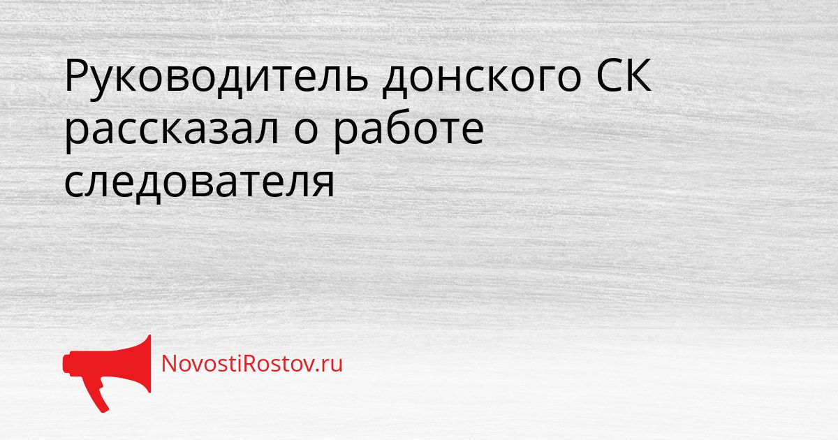 Руководитель донского СК рассказал о работе следователя Сгенерировано