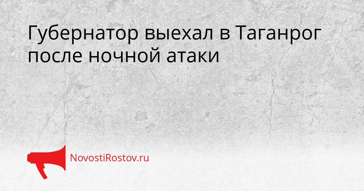 Губернатор выехал в Таганрог после ночной атаки Сгенерировано